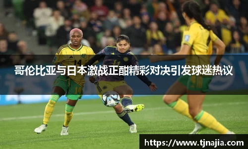 哥伦比亚与日本激战正酣精彩对决引发球迷热议