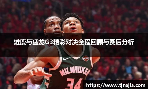 雄鹿与猛龙G3精彩对决全程回顾与赛后分析