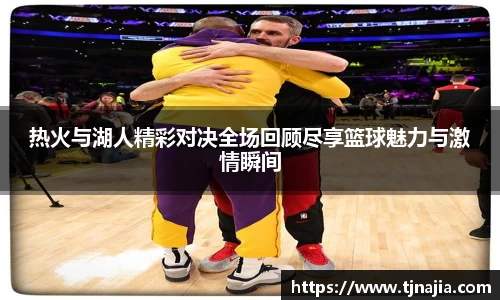 热火与湖人精彩对决全场回顾尽享篮球魅力与激情瞬间