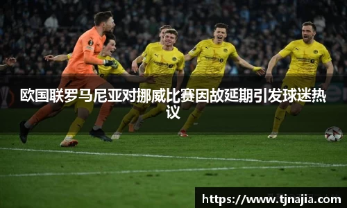 欧国联罗马尼亚对挪威比赛因故延期引发球迷热议